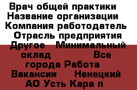 Врач общей практики › Название организации ­ Компания-работодатель › Отрасль предприятия ­ Другое › Минимальный оклад ­ 27 200 - Все города Работа » Вакансии   . Ненецкий АО,Усть-Кара п.